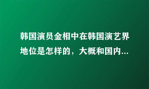 韩国演员金相中在韩国演艺界地位是怎样的，大概和国内哪位演员地位相似？人们对他的评价如何？谢谢。