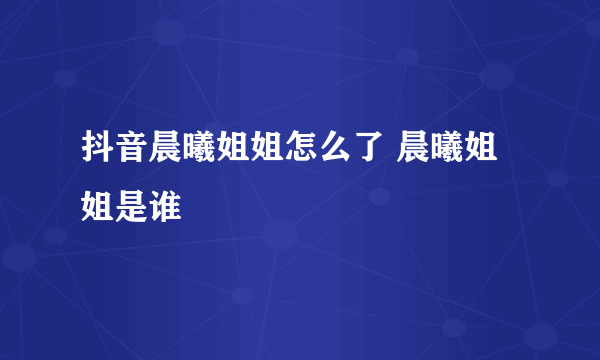 抖音晨曦姐姐怎么了 晨曦姐姐是谁