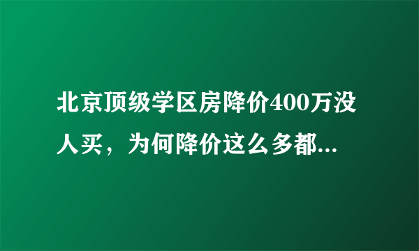 北京顶级学区房降价400万没人买，为何降价这么多都没人购买？