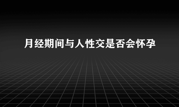 月经期间与人性交是否会怀孕