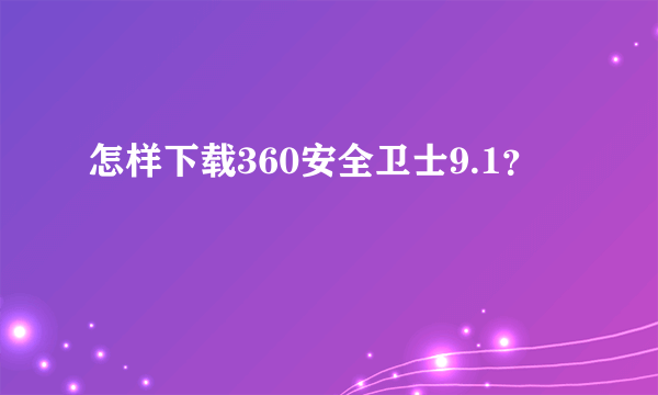 怎样下载360安全卫士9.1？