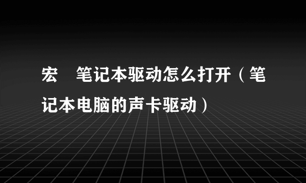 宏碁笔记本驱动怎么打开（笔记本电脑的声卡驱动）