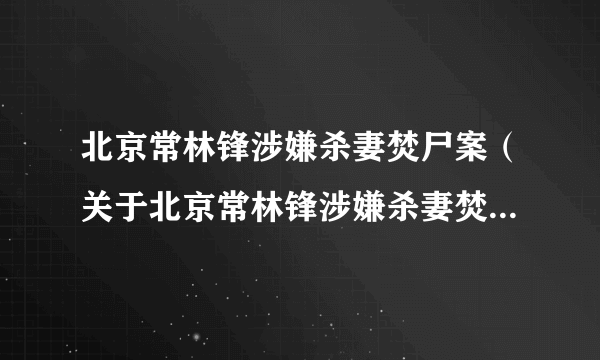 北京常林锋涉嫌杀妻焚尸案（关于北京常林锋涉嫌杀妻焚尸案的简介）