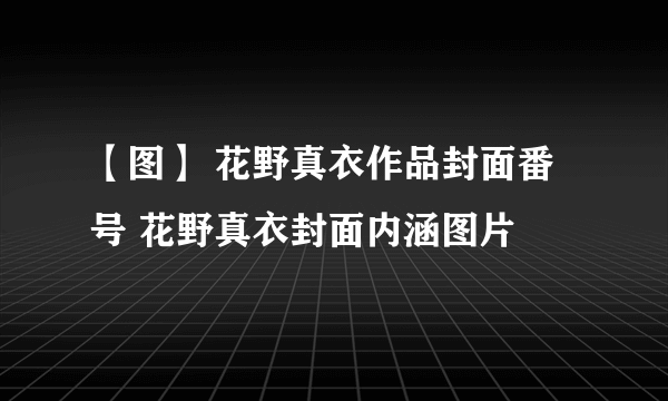 【图】 花野真衣作品封面番号 花野真衣封面内涵图片