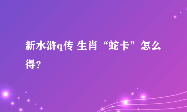 新水浒q传 生肖“蛇卡”怎么得？