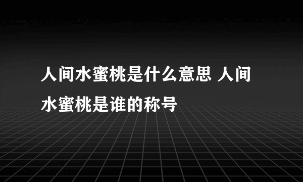 人间水蜜桃是什么意思 人间水蜜桃是谁的称号