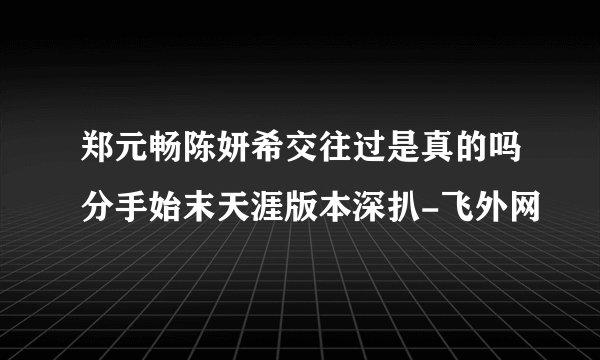 郑元畅陈妍希交往过是真的吗分手始末天涯版本深扒-飞外网