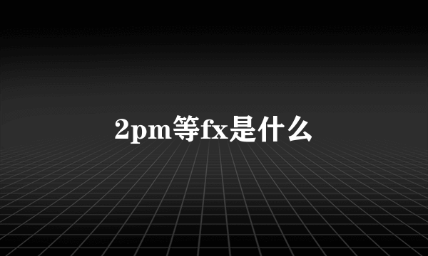 2pm等fx是什么