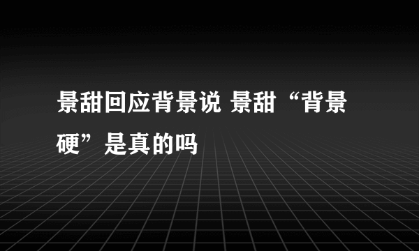 景甜回应背景说 景甜“背景硬”是真的吗