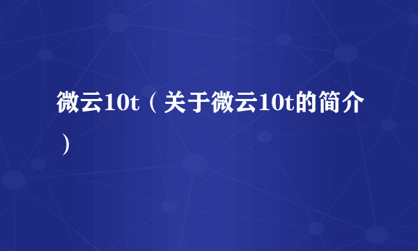 微云10t（关于微云10t的简介）