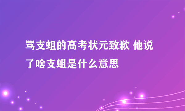 骂支蛆的高考状元致歉 他说了啥支蛆是什么意思