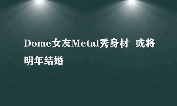 Dome女友Metal秀身材  或将明年结婚