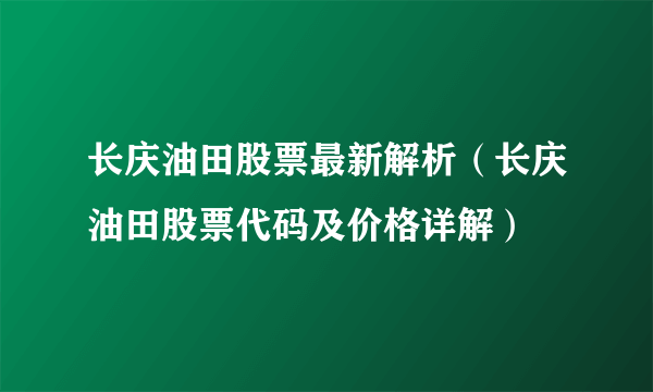 长庆油田股票最新解析（长庆油田股票代码及价格详解）