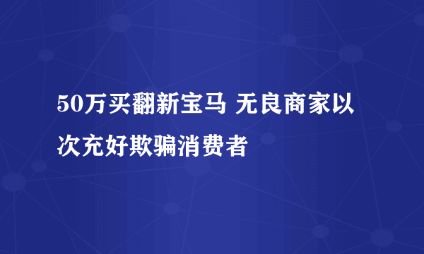 50万买翻新宝马 无良商家以次充好欺骗消费者