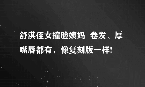 舒淇侄女撞脸姨妈  卷发、厚嘴唇都有，像复刻版一样!