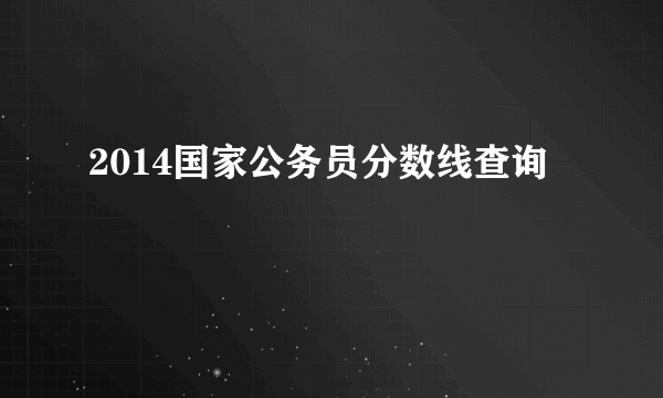 2014国家公务员分数线查询