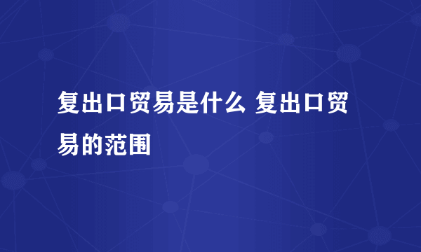 复出口贸易是什么 复出口贸易的范围