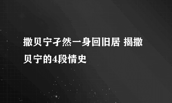 撒贝宁孑然一身回旧居 揭撒贝宁的4段情史