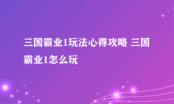 三国霸业1玩法心得攻略 三国霸业1怎么玩