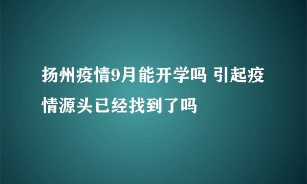 扬州疫情9月能开学吗 引起疫情源头已经找到了吗