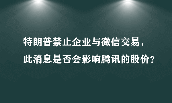 特朗普禁止企业与微信交易，此消息是否会影响腾讯的股价？