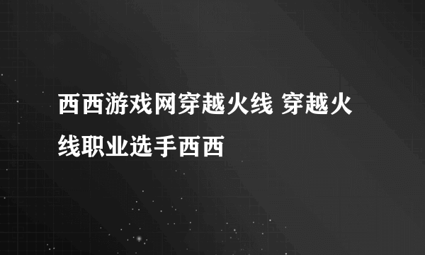 西西游戏网穿越火线 穿越火线职业选手西西