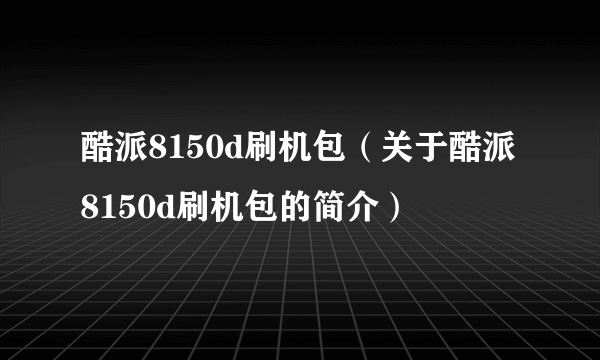 酷派8150d刷机包（关于酷派8150d刷机包的简介）