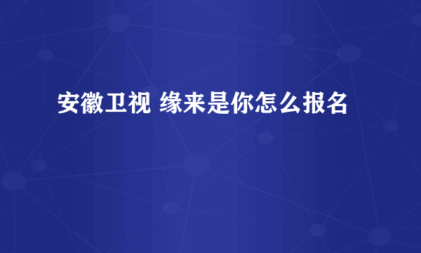 安徽卫视 缘来是你怎么报名