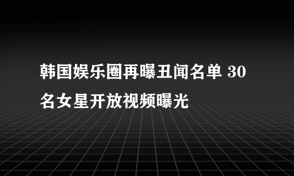 韩国娱乐圈再曝丑闻名单 30名女星开放视频曝光