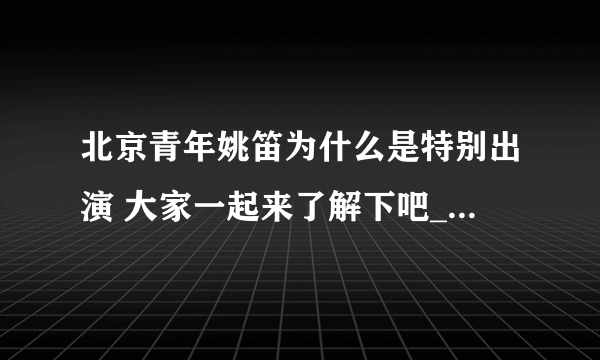 北京青年姚笛为什么是特别出演 大家一起来了解下吧_飞外经验