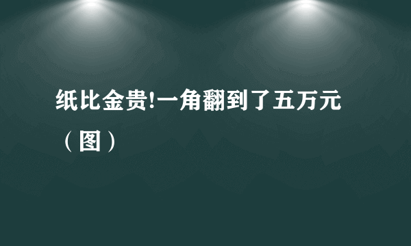 纸比金贵!一角翻到了五万元（图）