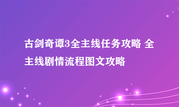 古剑奇谭3全主线任务攻略 全主线剧情流程图文攻略