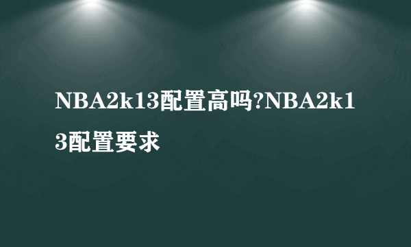 NBA2k13配置高吗?NBA2k13配置要求