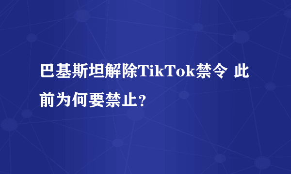 巴基斯坦解除TikTok禁令 此前为何要禁止？