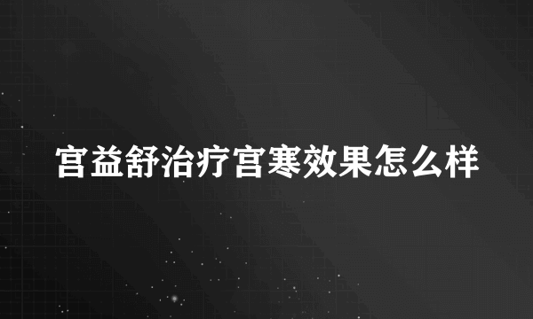 宫益舒治疗宫寒效果怎么样