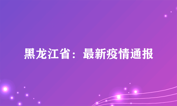 黑龙江省：最新疫情通报