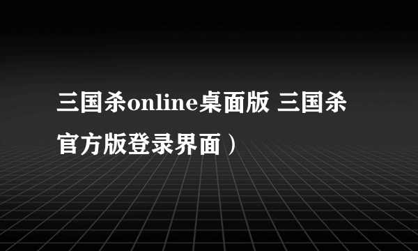 三国杀online桌面版 三国杀官方版登录界面）