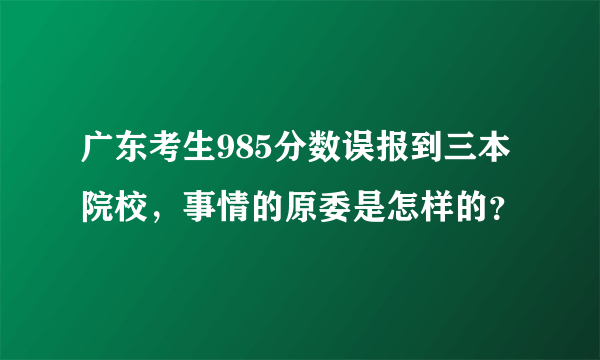 广东考生985分数误报到三本院校，事情的原委是怎样的？