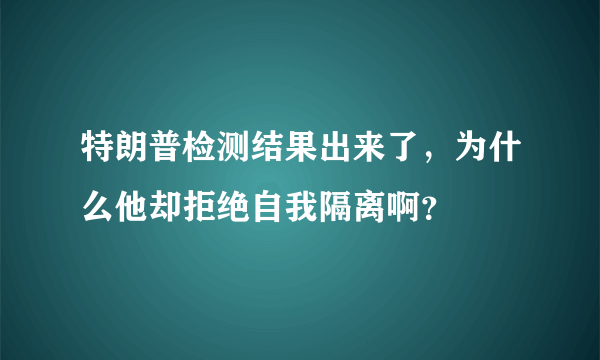 特朗普检测结果出来了，为什么他却拒绝自我隔离啊？