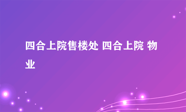 四合上院售楼处 四合上院 物业