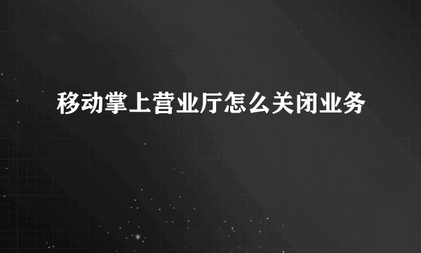 移动掌上营业厅怎么关闭业务