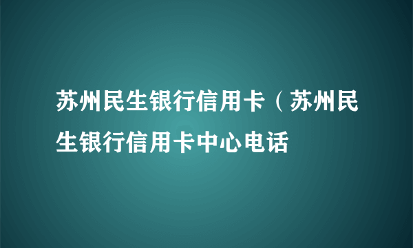 苏州民生银行信用卡（苏州民生银行信用卡中心电话