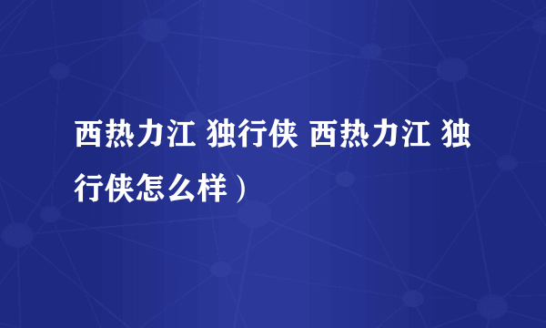 西热力江 独行侠 西热力江 独行侠怎么样）