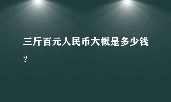 三斤百元人民币大概是多少钱？