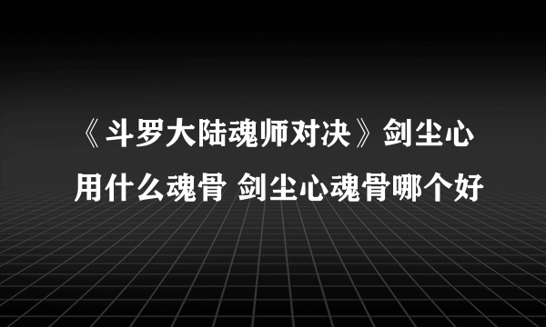 《斗罗大陆魂师对决》剑尘心用什么魂骨 剑尘心魂骨哪个好