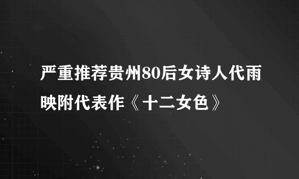 严重推荐贵州80后女诗人代雨映附代表作《十二女色》