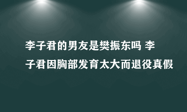 李子君的男友是樊振东吗 李子君因胸部发育太大而退役真假