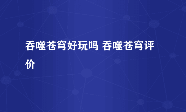 吞噬苍穹好玩吗 吞噬苍穹评价