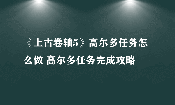 《上古卷轴5》高尔多任务怎么做 高尔多任务完成攻略