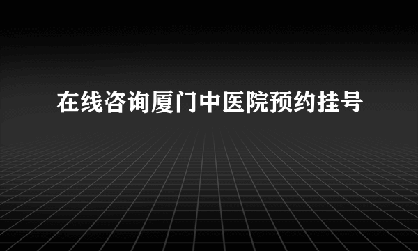 在线咨询厦门中医院预约挂号